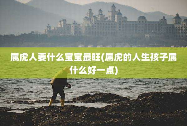 属虎人要什么宝宝最旺(属虎的人生孩子属什么好一点)