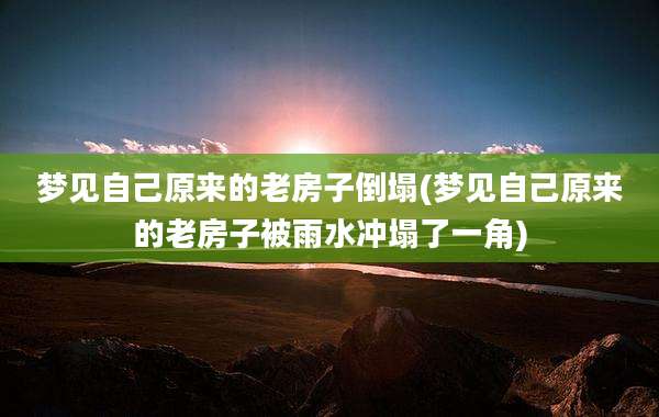 梦见自己原来的老房子倒塌(梦见自己原来的老房子被雨水冲塌了一角)
