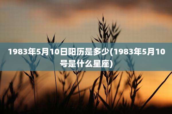 1983年5月10日阳历是多少(1983年5月10号是什么星座)