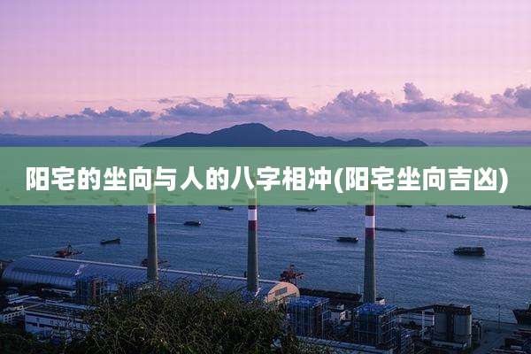 阳宅的坐向与人的八字相冲(阳宅坐向吉凶)