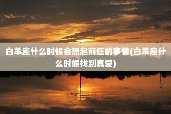 白羊座什么时候会想起前任的事情(白羊座什么时候找到真爱)