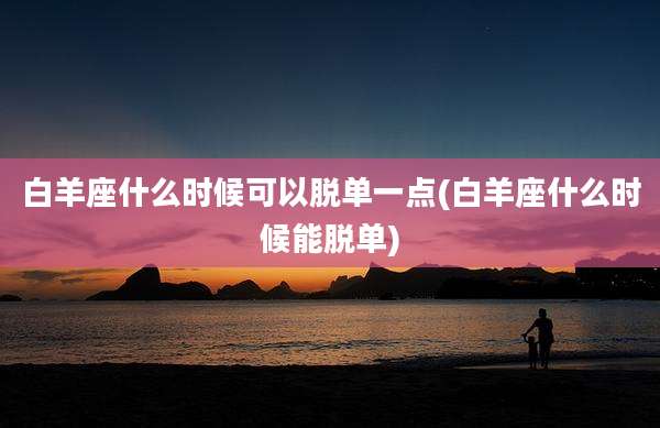 白羊座什么时候可以脱单一点(白羊座什么时候能脱单)