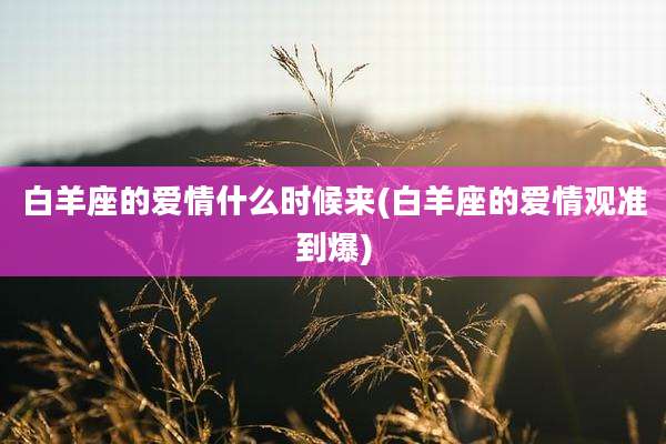 白羊座的爱情什么时候来(白羊座的爱情观准到爆)