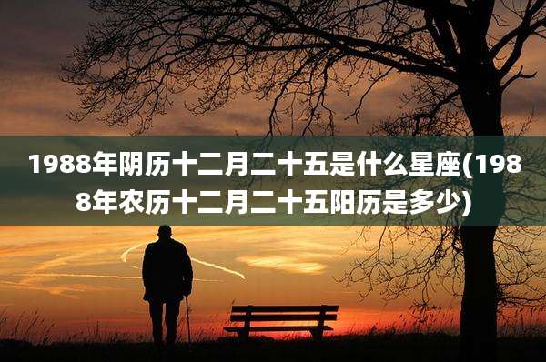 1988年阴历十二月二十五是什么星座(1988年农历十二月二十五阳历是多少)