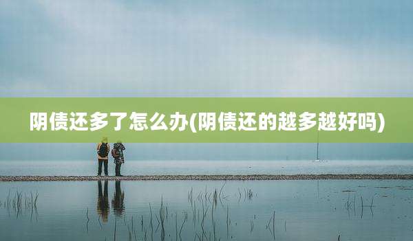 阴债还多了怎么办(阴债还的越多越好吗)