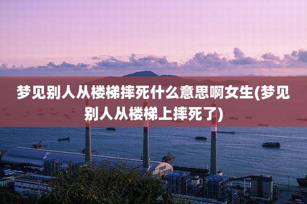 梦见别人从楼梯摔死什么意思啊女生(梦见别人从楼梯上摔死了)
