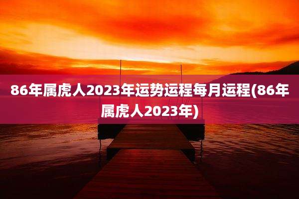86年属虎人2023年运势运程每月运程(86年属虎人2023年)