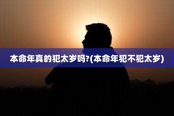 本命年真的犯太岁吗?(本命年犯不犯太岁)