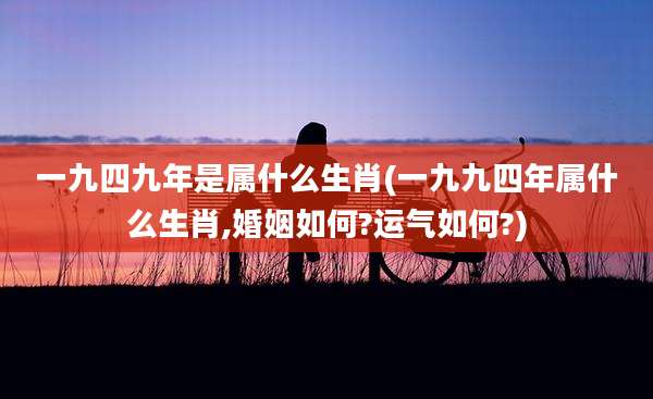 一九四九年是属什么生肖(一九九四年属什么生肖,婚姻如何?运气如何?)