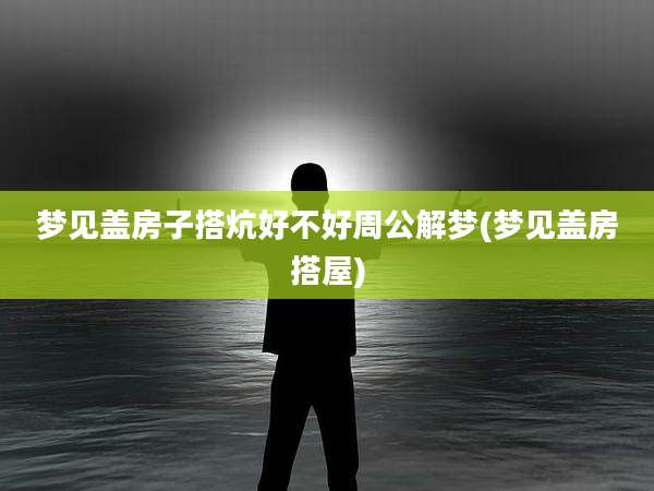 梦见盖房子搭炕好不好周公解梦(梦见盖房搭屋)