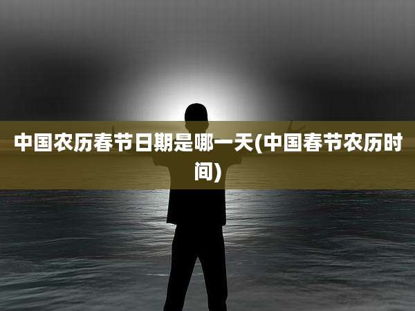 中国农历春节日期是哪一天(中国春节农历时间)