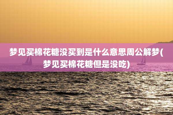 梦见买棉花糖没买到是什么意思周公解梦(梦见买棉花糖但是没吃)