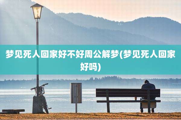 梦见死人回家好不好周公解梦(梦见死人回家好吗)