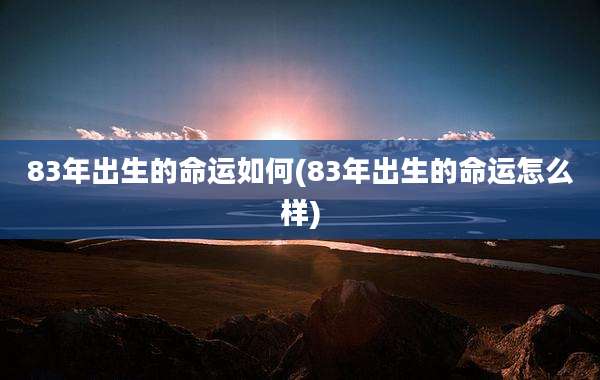 83年出生的命运如何(83年出生的命运怎么样)