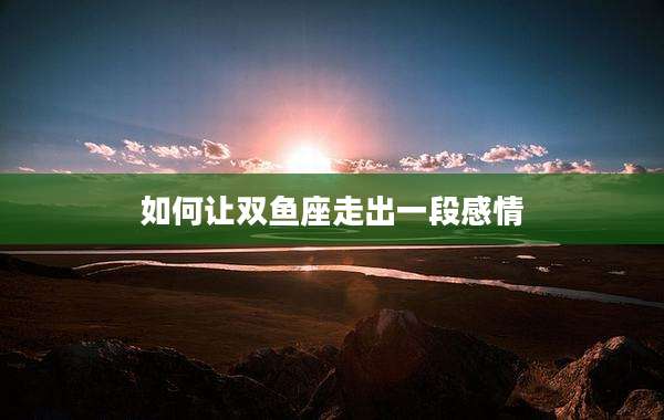 如何让双鱼座走出一段感情