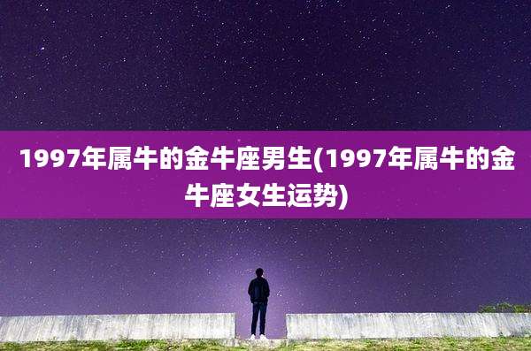1997年属牛的金牛座男生(1997年属牛的金牛座女生运势)