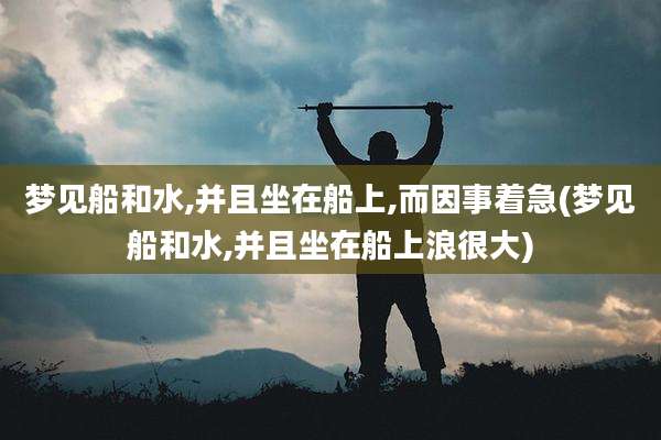 梦见船和水,并且坐在船上,而因事着急(梦见船和水,并且坐在船上浪很大)