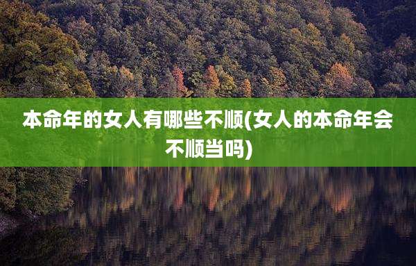本命年的女人有哪些不顺(女人的本命年会不顺当吗)