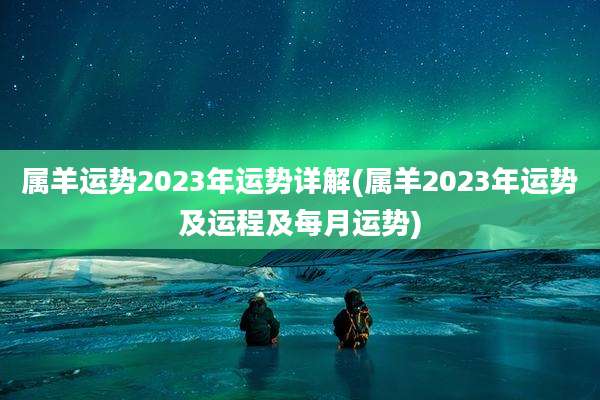 属羊运势2023年运势详解(属羊2023年运势及运程及每月运势)