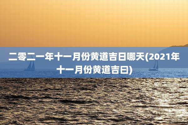 二零二一年十一月份黄道吉日哪天(2021年十一月份黄道吉曰)