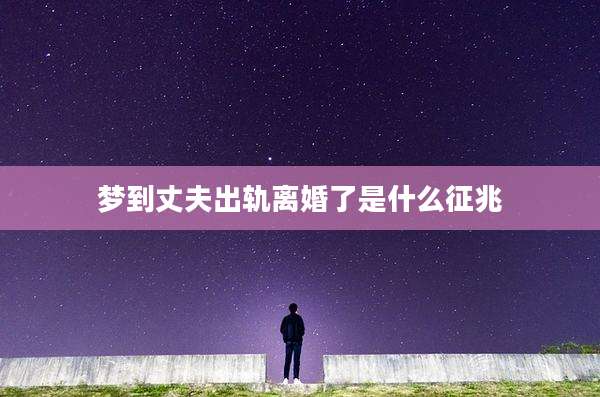 梦到丈夫出轨离婚了是什么征兆