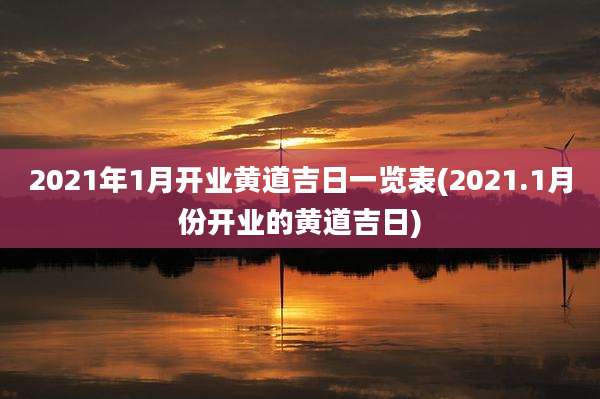 2021年1月开业黄道吉日一览表(2021.1月份开业的黄道吉日)