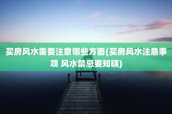 买房风水需要注意哪些方面(买房风水注意事项 风水禁忌要知晓)