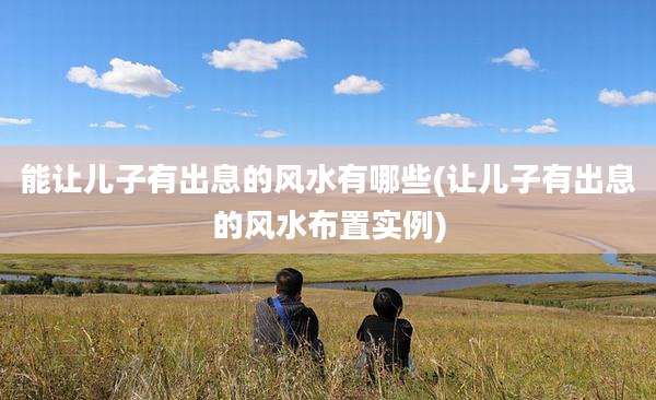 能让儿子有出息的风水有哪些(让儿子有出息的风水布置实例)