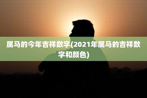 属马的今年吉祥数字(2021年属马的吉祥数字和颜色)