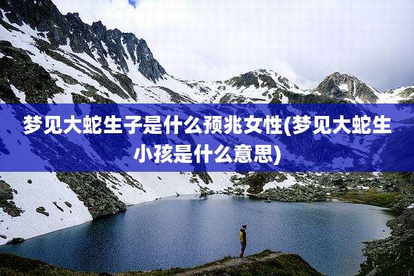 梦见大蛇生子是什么预兆女性(梦见大蛇生小孩是什么意思)