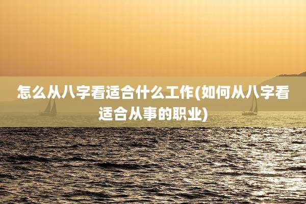 怎么从八字看适合什么工作(如何从八字看适合从事的职业)