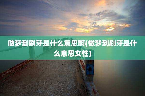 做梦到刷牙是什么意思啊(做梦到刷牙是什么意思女性)