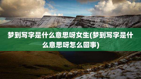 梦到写字是什么意思呀女生(梦到写字是什么意思呀怎么回事)