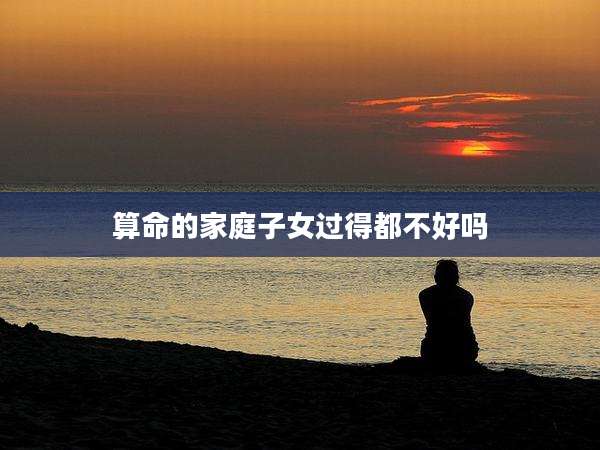 算命的家庭子女过得都不好吗