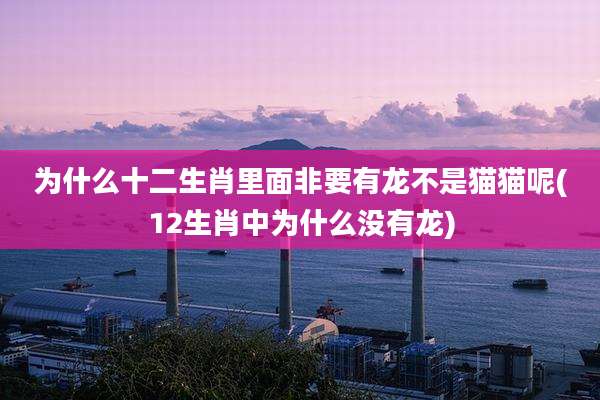 为什么十二生肖里面非要有龙不是猫猫呢(12生肖中为什么没有龙)