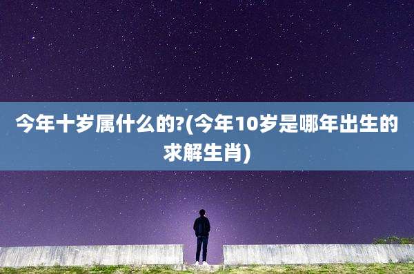 今年十岁属什么的?(今年10岁是哪年出生的求解生肖)