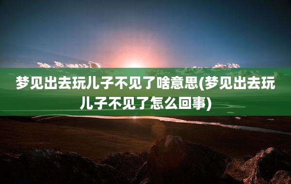 梦见出去玩儿子不见了啥意思(梦见出去玩儿子不见了怎么回事)