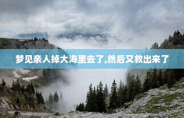 梦见亲人掉大海里去了,然后又救出来了