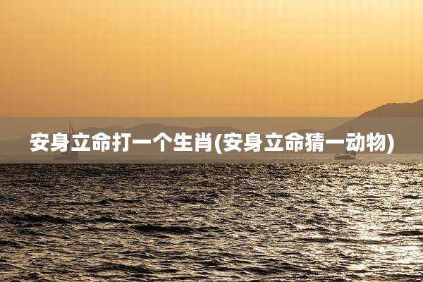 安身立命打一个生肖(安身立命猜一动物)