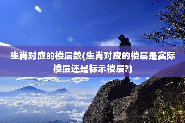 生肖对应的楼层数(生肖对应的楼层是实际楼层还是标示楼层?)