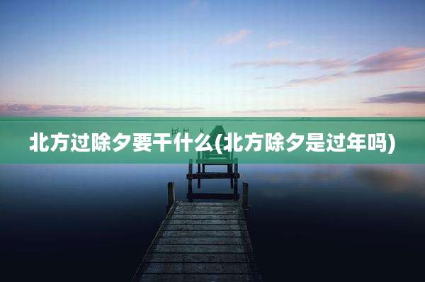 北方过除夕要干什么(北方除夕是过年吗)