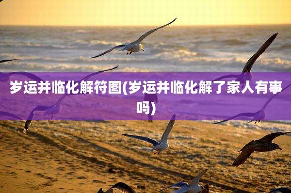岁运并临化解符图(岁运并临化解了家人有事吗)