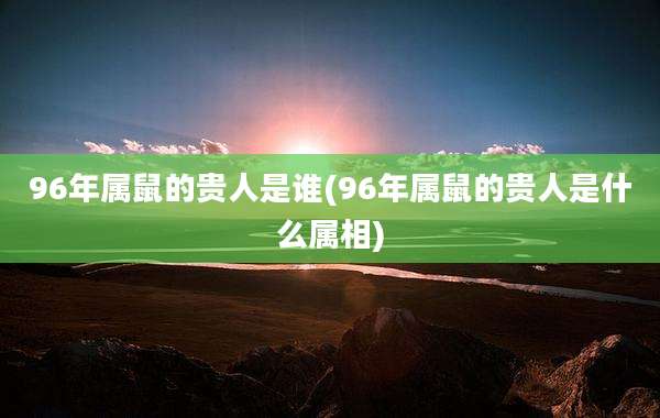 96年属鼠的贵人是谁(96年属鼠的贵人是什么属相)