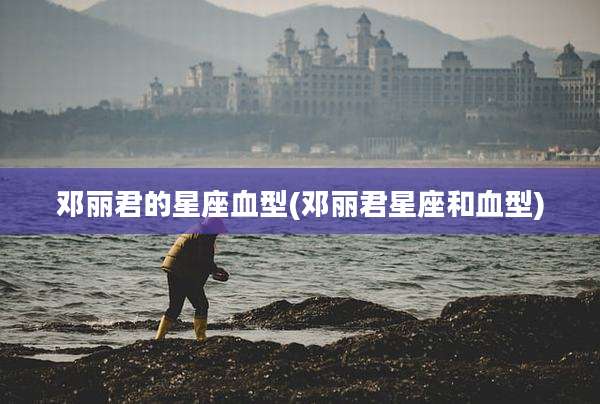 邓丽君的星座血型(邓丽君星座和血型)