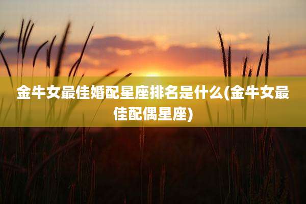 金牛女最佳婚配星座排名是什么(金牛女最佳配偶星座)