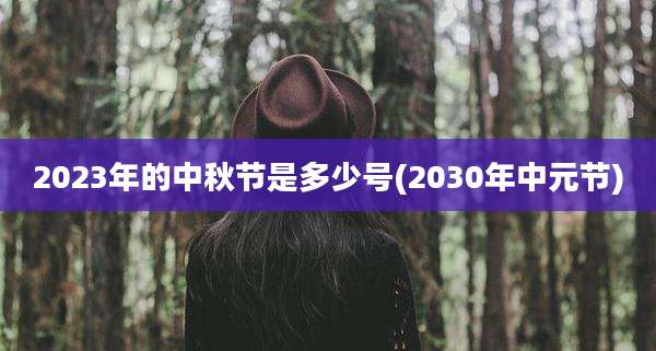 2023年的中秋节是多少号(2030年中元节)