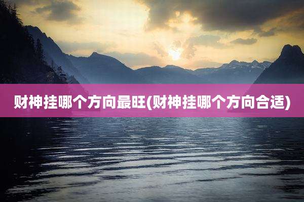 财神挂哪个方向最旺(财神挂哪个方向合适)
