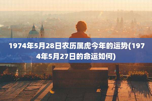 1974年5月28日农历属虎今年的运势(1974年5月27日的命运如何)