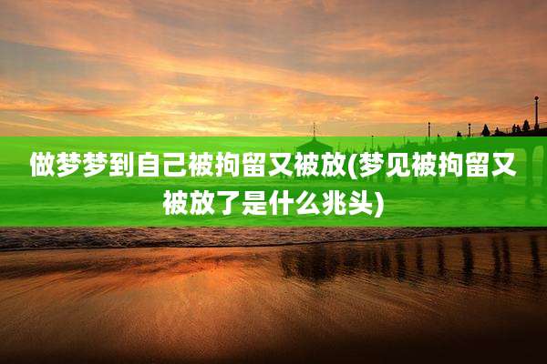 做梦梦到自己被拘留又被放(梦见被拘留又被放了是什么兆头)
