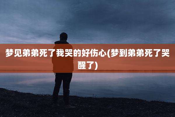 梦见弟弟死了我哭的好伤心(梦到弟弟死了哭醒了)